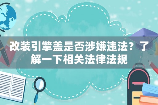 改裝引擎蓋是否涉嫌違法？了解一下相關法律法規
