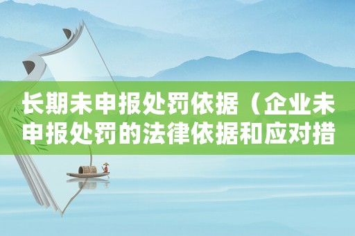 長(zhǎng)期未申報(bào)處罰依據(jù)（企業(yè)未申報(bào)處罰的法律依據(jù)和應(yīng)對(duì)措施）