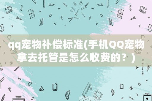 qq寵物補償標準(手機QQ寵物拿去托管是怎么收費的？)
