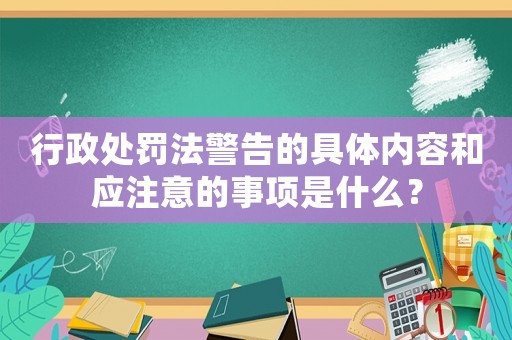 行政處罰法警告的具體內(nèi)容和應(yīng)注意的事項(xiàng)是什么？