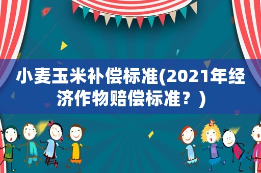 小麥玉米補償標準(2021年經濟作物賠償標準？)