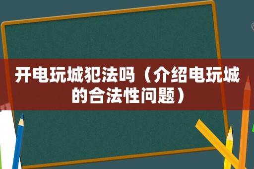 開電玩城犯法嗎（介紹電玩城的合法性問題）