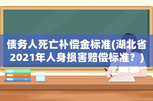 債務(wù)人死亡補(bǔ)償金標(biāo)準(zhǔn)(湖北省2021年人身?yè)p害賠償標(biāo)準(zhǔn)？)