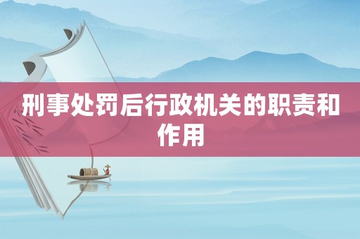 刑事處罰后行政機關的職責和作用