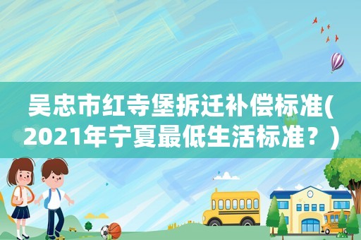 吳忠市紅寺堡拆遷補償標準(2021年寧夏最低生活標準？)
