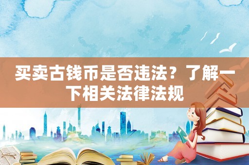 買賣古錢幣是否違法？了解一下相關法律法規