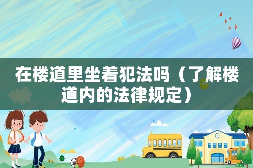 在樓道里坐著犯法嗎（了解樓道內的法律規定）