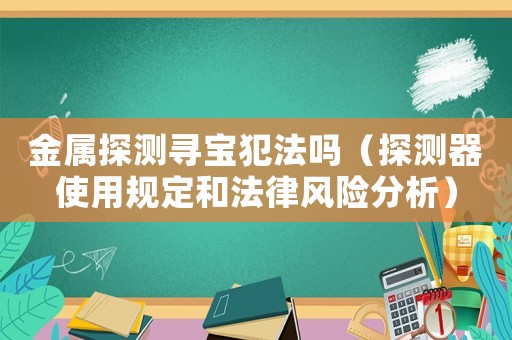 金屬探測尋寶犯法嗎（探測器使用規(guī)定和法律風(fēng)險(xiǎn)分析）