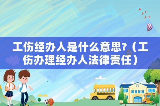 工傷經(jīng)辦人是什么意思?（工傷辦理經(jīng)辦人法律責(zé)任）