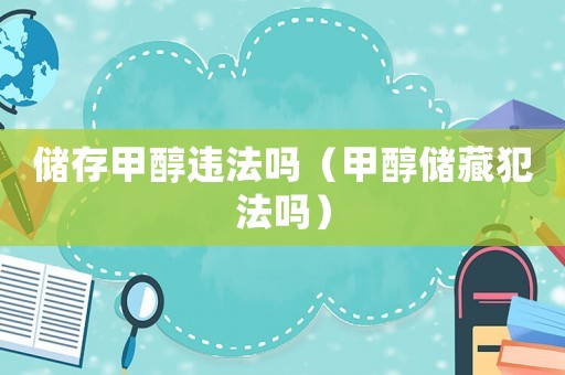 儲存甲醇違法嗎（甲醇儲藏犯法嗎）
