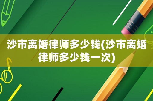沙市離婚律師多少錢(沙市離婚律師多少錢一次)