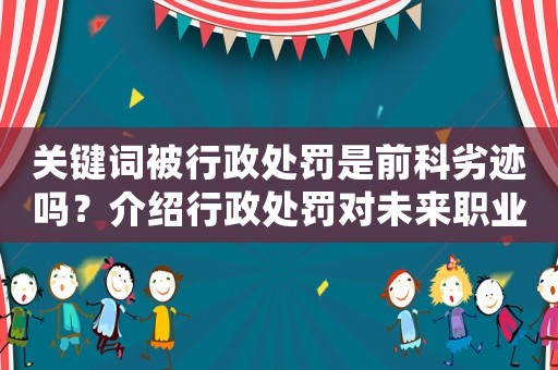 關鍵詞被行政處罰是前科劣跡嗎？介紹行政處罰對未來職業發展的影響