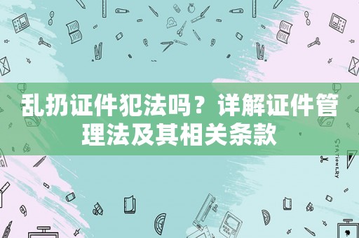 亂扔證件犯法嗎？詳解證件管理法及其相關條款