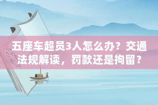 五座車超員3人怎么辦？交通法規解讀，罰款還是拘留？