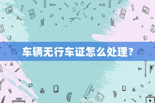 車輛無行車證怎么處理？