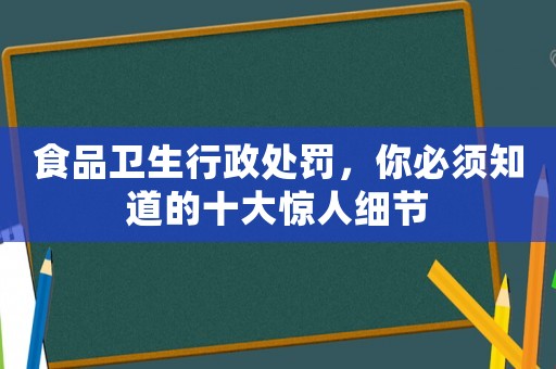 食品衛(wèi)生行政處罰，你必須知道的十大驚人細節(jié)