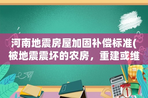 河南地震房屋加固補償標準(被地震震壞的農房，重建或維修有補助沒有)