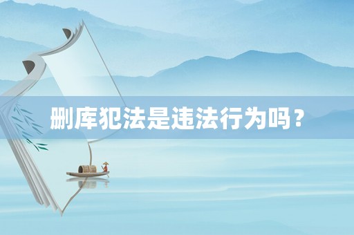 刪庫犯法是違法行為嗎？