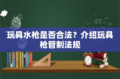 玩具水槍是否合法？介紹玩具槍管制法規