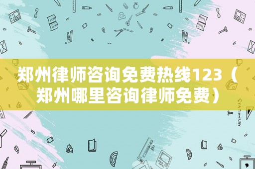 鄭州律師咨詢免費熱線123（鄭州哪里咨詢律師免費）