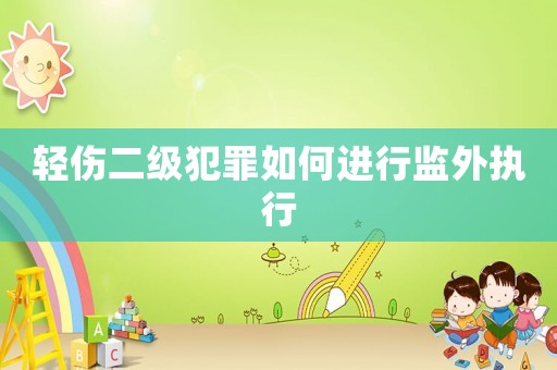 輕傷二級犯罪如何進行監外執行
