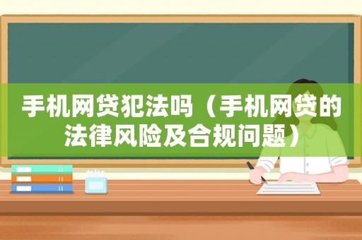 手機(jī)網(wǎng)貸犯法嗎（手機(jī)網(wǎng)貸的法律風(fēng)險(xiǎn)及合規(guī)問題）
