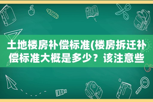 土地樓房補償標準(樓房拆遷補償標準大概是多少？該注意些什么？)