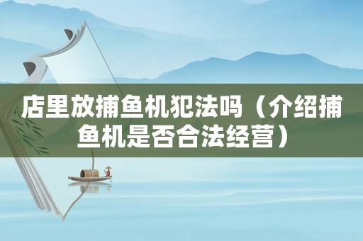 店里放捕魚機犯法嗎（介紹捕魚機是否合法經營）