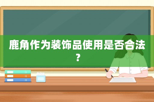 鹿角作為裝飾品使用是否合法？