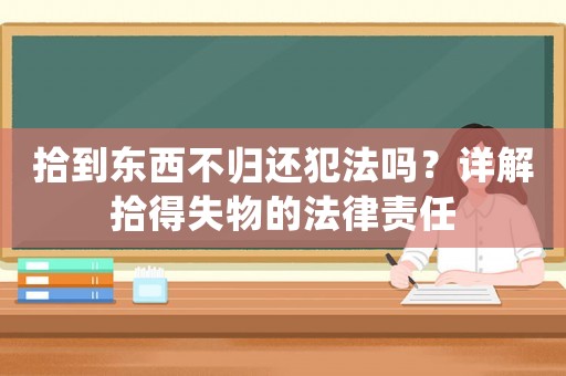 拾到東西不歸還犯法嗎？詳解拾得失物的法律責任