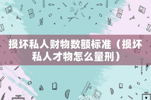損壞私人財物數額標準（損壞私人才物怎么量刑）