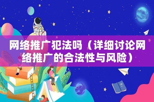 網(wǎng)絡(luò)推廣犯法嗎（詳細(xì)討論網(wǎng)絡(luò)推廣的合法性與風(fēng)險）
