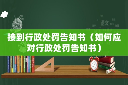 接到行政處罰告知書（如何應對行政處罰告知書）