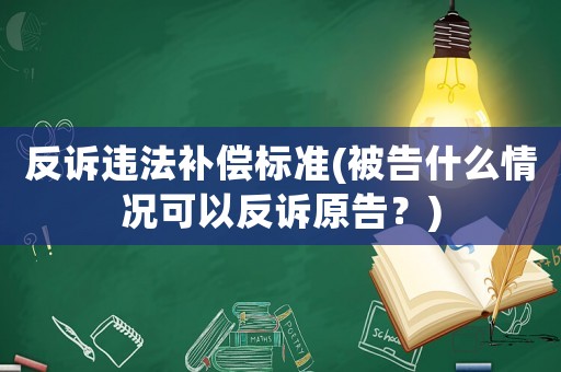 反訴違法補償標準(被告什么情況可以反訴原告？)