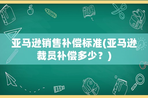 亞馬遜銷售補償標準(亞馬遜裁員補償多少？)