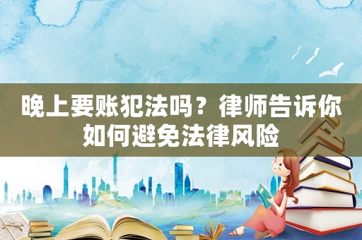 晚上要賬犯法嗎？律師告訴你如何避免法律風險
