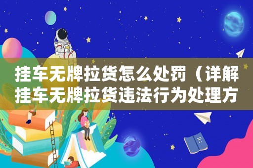 掛車無牌拉貨怎么處罰（詳解掛車無牌拉貨違法行為處理方法）