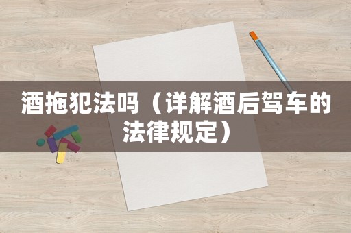 酒拖犯法嗎（詳解酒后駕車的法律規定）