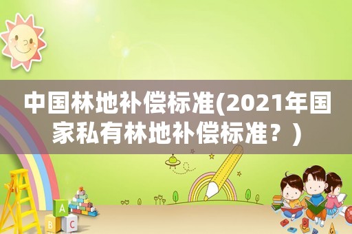 中國林地補償標準(2021年國家私有林地補償標準？)