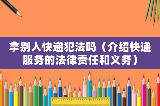 拿別人快遞犯法嗎（介紹快遞服務(wù)的法律責(zé)任和義務(wù)）