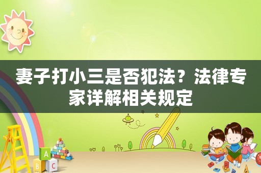 妻子打小三是否犯法？法律專家詳解相關(guān)規(guī)定