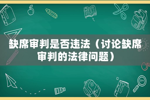 缺席審判是否違法（討論缺席審判的法律問題）