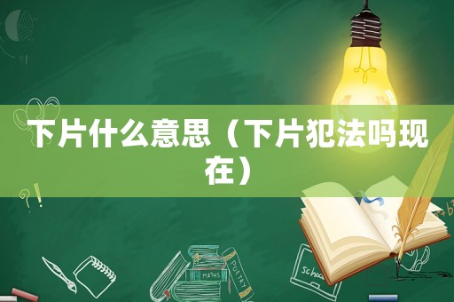下片什么意思（下片犯法嗎現(xiàn)在）