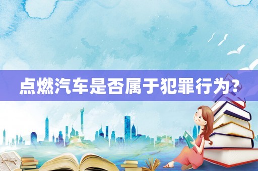 點燃汽車是否屬于犯罪行為？