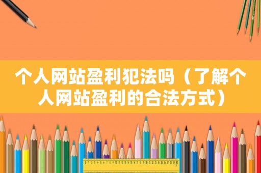 個(gè)人網(wǎng)站盈利犯法嗎（了解個(gè)人網(wǎng)站盈利的合法方式）