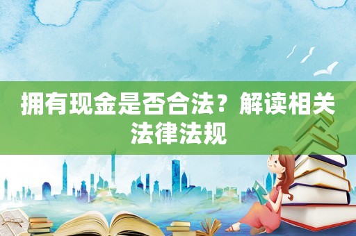 擁有現(xiàn)金是否合法？解讀相關(guān)法律法規(guī)