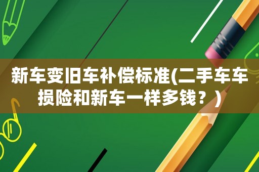 新車變舊車補(bǔ)償標(biāo)準(zhǔn)(二手車車損險(xiǎn)和新車一樣多錢？)