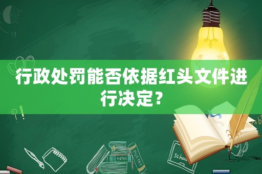 行政處罰能否依據(jù)紅頭文件進(jìn)行決定？