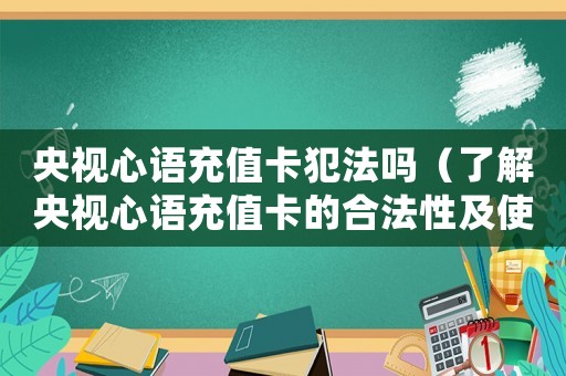央視心語充值卡犯法嗎（了解央視心語充值卡的合法性及使用方法）