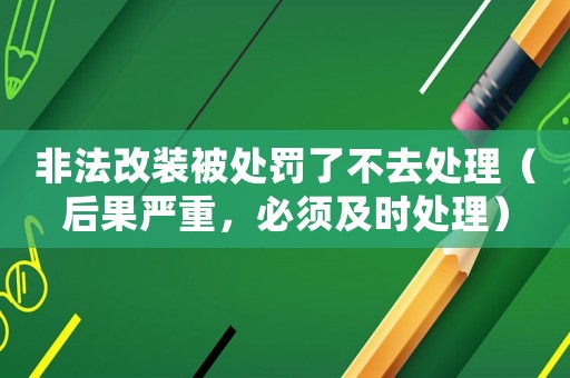 非法改裝被處罰了不去處理（后果嚴重，必須及時處理）